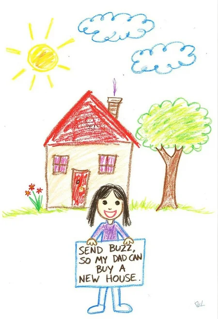A colorful, whimsical drawing, depicting a simple, childlike illustration of a girl in front of a house drawn with crayons with a sign that says "SEND BUZZ, SO MY DAD CAN BUY A NEW HOUSE".