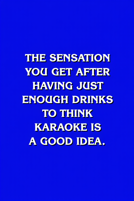 A Jeopardy answer screen, blue background with bold white text, the text reads: "THE SENSATION YOU GET AFTER HAVING JUST ENOUGH DRINKS TO THINK KARAOKE IS A GOOD IDEA", centered text, Jeopardy gameshow, <lora:Jeopardy:1>