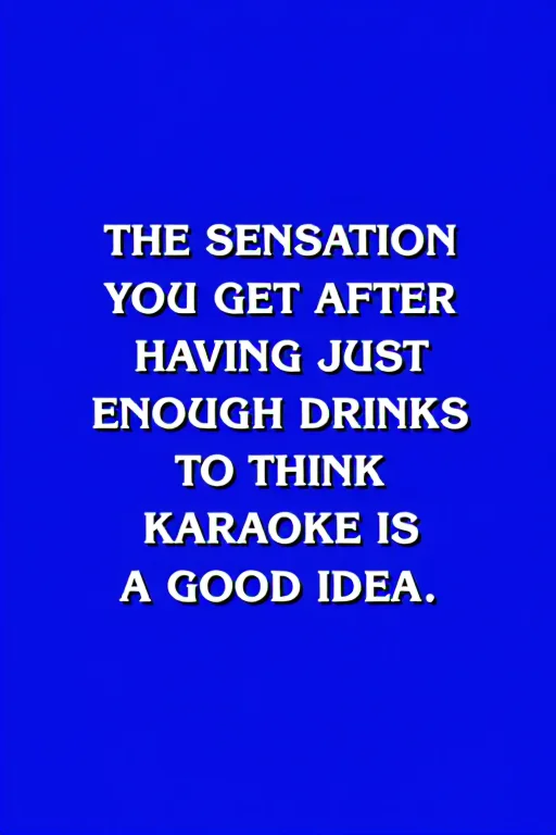 A Jeopardy answer screen, blue background with bold white text, the text reads: "THE SENSATION YOU GET AFTER HAVING JUST ENOUGH DRINKS TO THINK KARAOKE IS A GOOD IDEA", centered text, Jeopardy gameshow, <lora:Jeopardy:1>