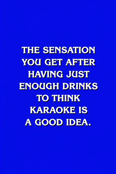 A Jeopardy answer screen, blue background with bold white text, the text reads: "THE SENSATION YOU GET AFTER HAVING JUST ENOUGH DRINKS TO THINK KARAOKE IS A GOOD IDEA", centered text, Jeopardy gameshow, <lora:Jeopardy:1>