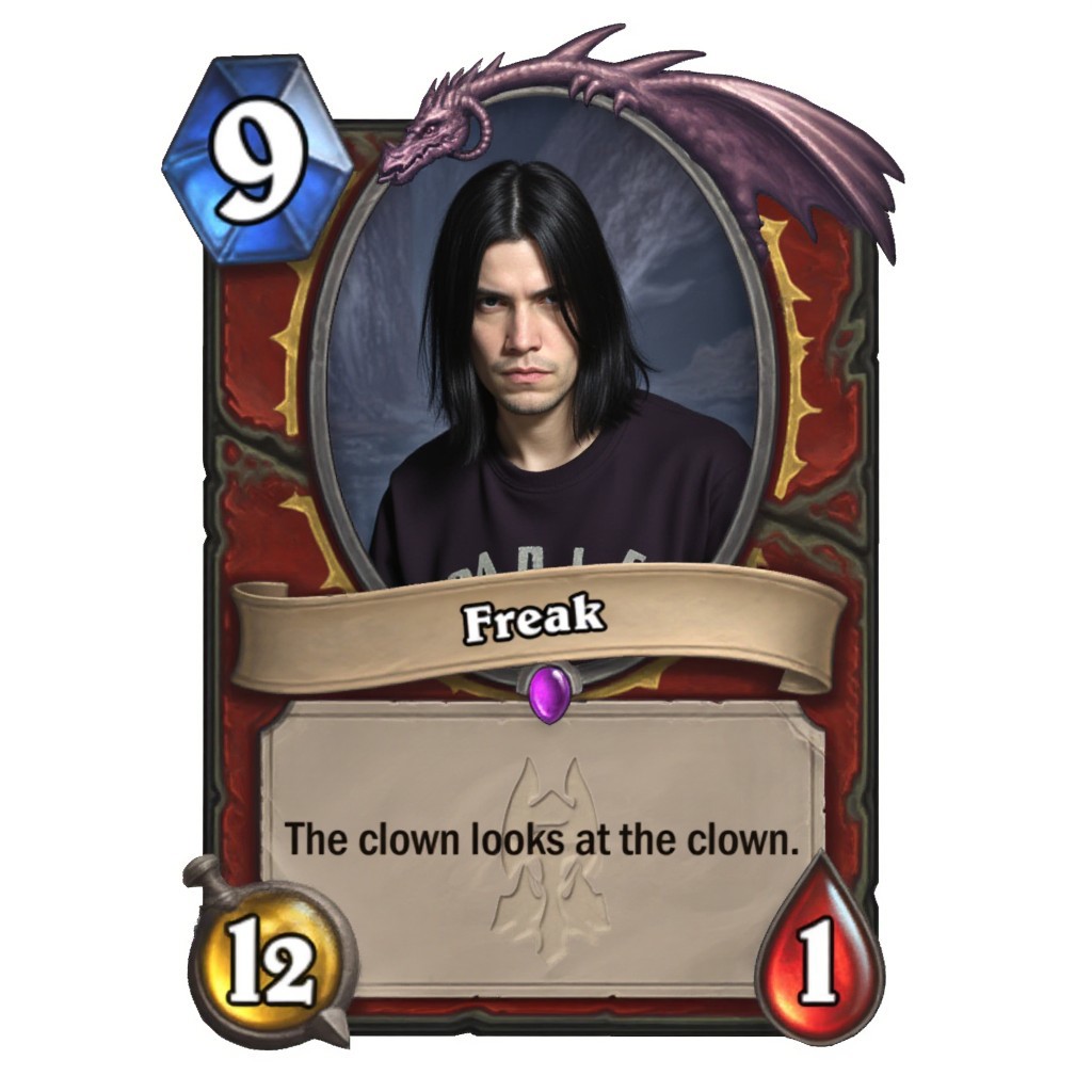 Deathknight card. The card has purple gem under it's name. The card has a dragon shape, it is a legendary card. The name of the card is Freak. In the center of the card is a male Metalyst with shoulder-length dark hair wearing puma sweatshirt. The cost of the card is 9, which is located in the upper left corner of the card on the blue crystal. The card has an attack power of 12, which is located in the lower left corner of the card on a yellow circle pierced by a sword. The card has 12 health, which is located in the bottom right corner of the card on a drop of blood. The description of the card in the middle reads: "The clown looks at the clown." White background.
