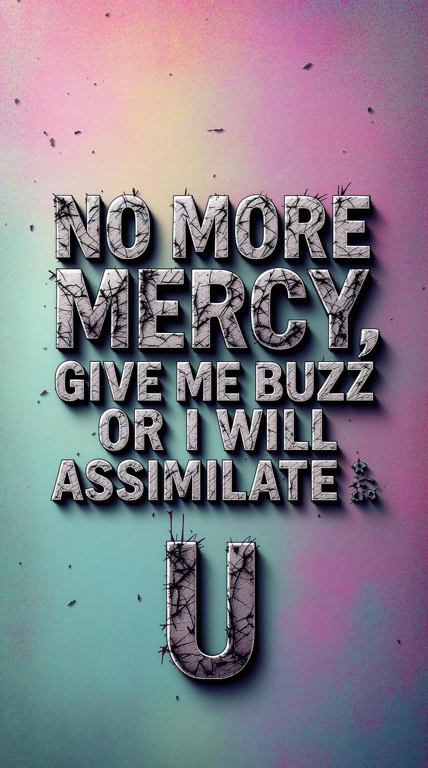 “A high-detail digital banner with a multicolor pastel background. The phrase ‘NO MORE MERCY, GIVE ME BUZZ OR I WILL ASSIMILATE U’ is displayed in bold, heavy-impact, rotten-style typography, appearing distressed, chaotic, and aggressive. The text has a raw, grungy texture, resembling corroded metal or decayed organic matter. The composition is intense, with sharp focus, high contrast, and deep shadows emphasizing the words. The pastel background contrasts with the dark, ominous energy of the text, creating a striking and unsettling visual. Extreme detail, hyper-realistic textures, and a sense of urgency.”
