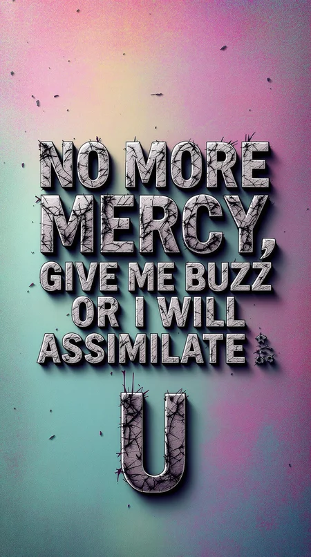 âA high-detail digital banner with a multicolor pastel background. The phrase âNO MORE MERCY, GIVE ME BUZZ OR I WILL ASSIMILATE Uâ is displayed in bold, heavy-impact, rotten-style typography, appearing distressed, chaotic, and aggressive. The text has a raw, grungy texture, resembling corroded metal or decayed organic matter. The composition is intense, with sharp focus, high contrast, and deep shadows emphasizing the words. The pastel background contrasts with the dark, ominous energy of the text, creating a striking and unsettling visual. Extreme detail, hyper-realistic textures, and a sense of urgency.â