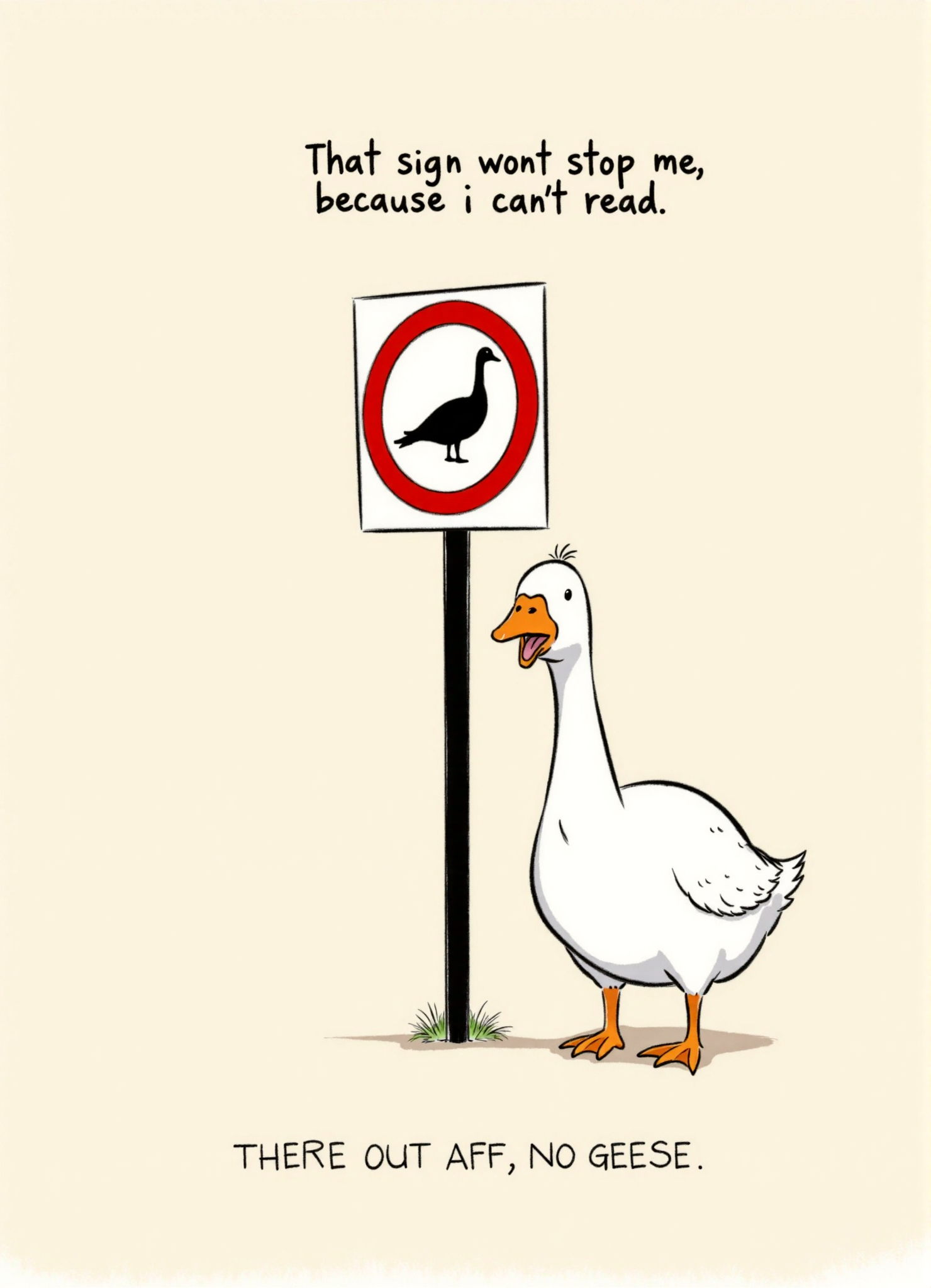 A minimalist and humorous illustration featuring a white goose standing confidently beside a "No Geese" sign, which is encircled in red with a black silhouette of a goose crossed out. The goose appears unaffected and unbothered, with a caption above and below that reads, "That sign won't stop me because I can't read," adding a comedic and rebellious tone to the scene. The background is a soft beige, ensuring the focus remains on the goose and the sign. The clean, flat art style with bold colors and simple shapes gives the image a playful and contemporary feel. The overall composition conveys a sense of irony and humor, blending a lighthearted message with a straightforward visual presentation.
 <lora:Goose_Photo_Bomb:1> <lora:Kaguya_style_v2:1> kaguya style
