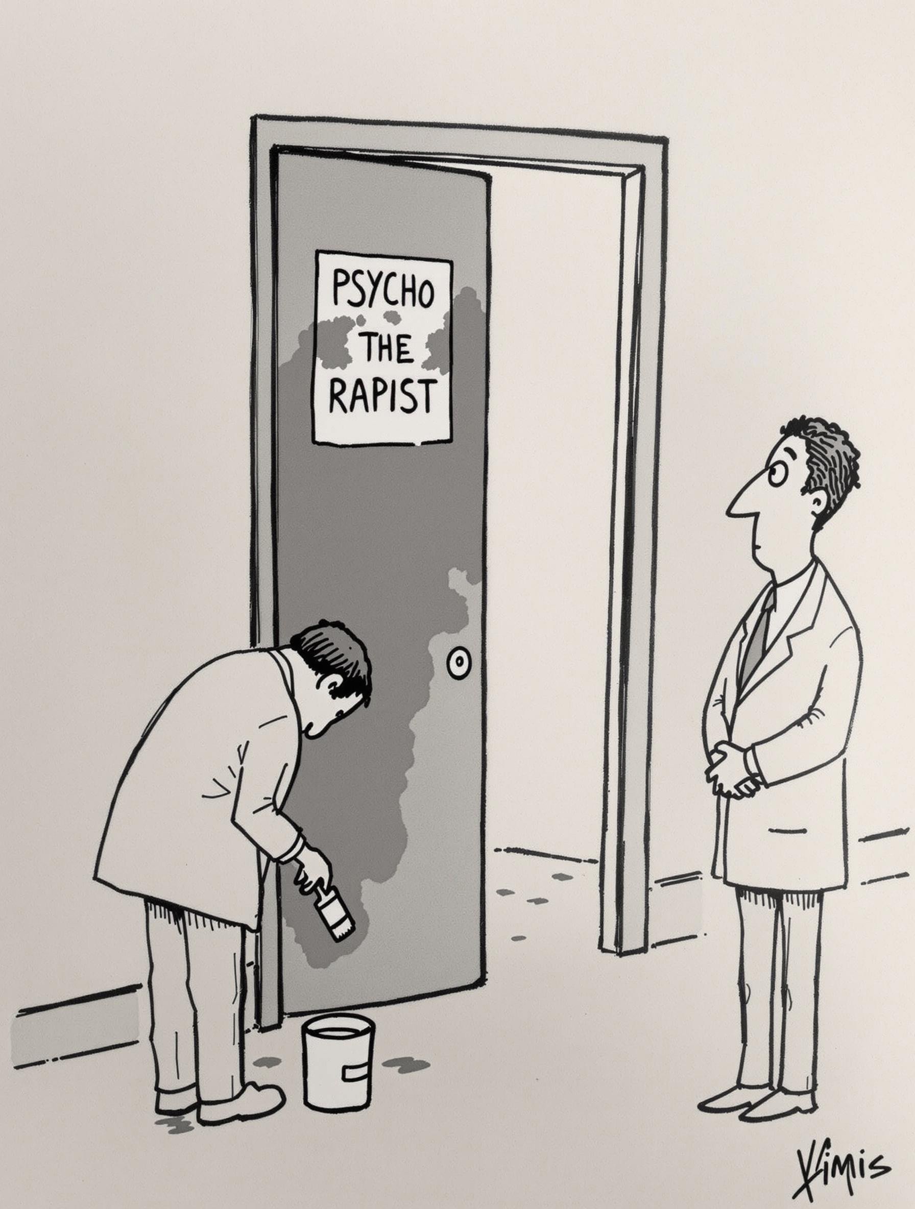 The image is a black and white cartoon drawing, likely created digitally or by hand, featuring a humorous scene. It depicts a man painting over a sign on a door. The door, which is open, has a sign  originally read "PSYCHO THE RAPIST" but is being altered. The man doing the painting is dressed in a white lab coat, which is characteristic of a medical professional, suggesting he might be a doctor. He is bent over, with one hand holding a paintbrush and the other holding a paint can, which is positioned near the door. His posture indicates he is carefully painting over the sign. 
On the other side of the door, a second man, also dressed in a white lab coat, stands with his hands clasped in front of him, looking at the door with a curious expression. This second man appears to be observing the first man's actions.  The floor is not detailed, but it's implied to be a typical institutional setting, possibly a hospital or clinic, based on the medical attire. The background is minimalistic, focusing on the door and the two men, with no additional objects or details.